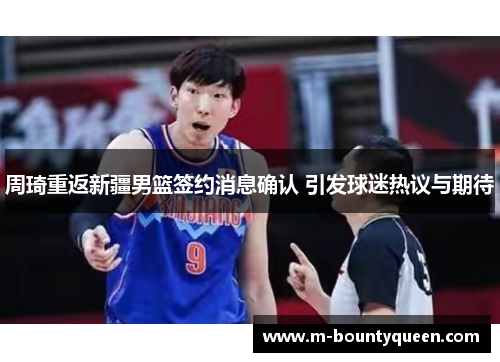 周琦重返新疆男篮签约消息确认 引发球迷热议与期待