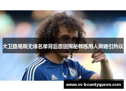 大卫路易斯无缘名单背后原因揭秘教练用人策略引热议