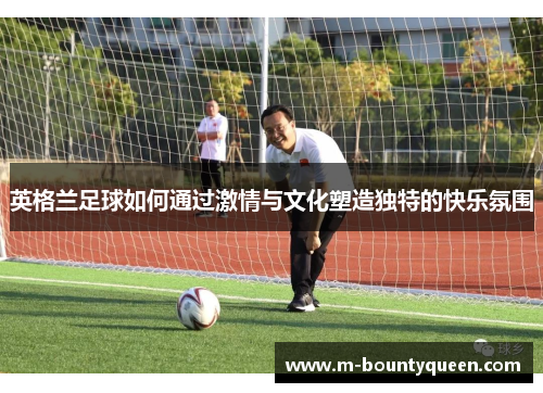 英格兰足球如何通过激情与文化塑造独特的快乐氛围