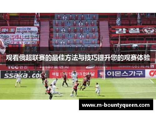 观看俄超联赛的最佳方法与技巧提升您的观赛体验