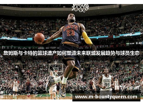 詹姆斯与卡特的篮球遗产如何塑造未来联盟发展趋势与球员生态