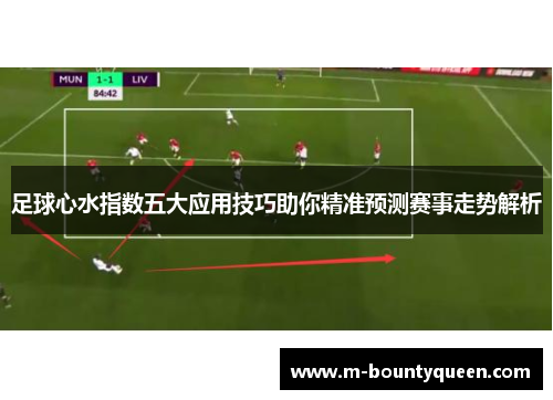 足球心水指数五大应用技巧助你精准预测赛事走势解析