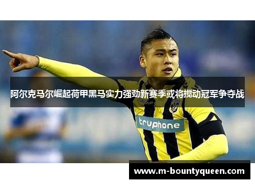 阿尔克马尔崛起荷甲黑马实力强劲新赛季或将搅动冠军争夺战