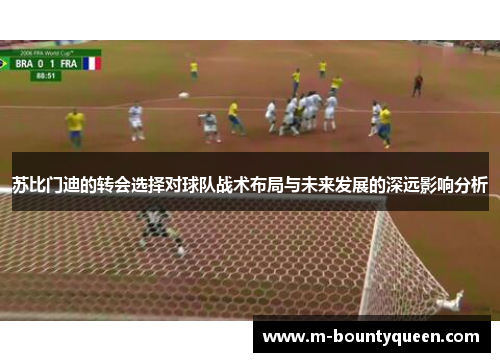 苏比门迪的转会选择对球队战术布局与未来发展的深远影响分析