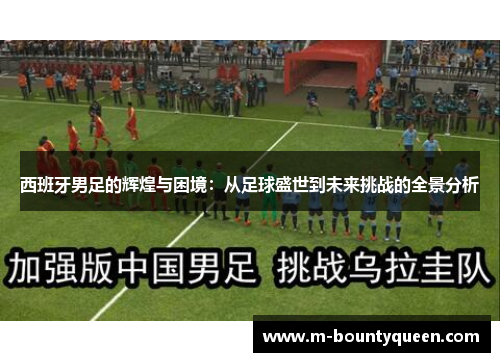 西班牙男足的辉煌与困境：从足球盛世到未来挑战的全景分析