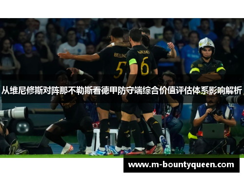 从维尼修斯对阵那不勒斯看德甲防守端综合价值评估体系影响解析