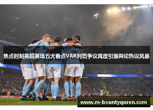 焦点时刻英超赛场五大看点VAR判罚争议再度引爆舆论热议风暴