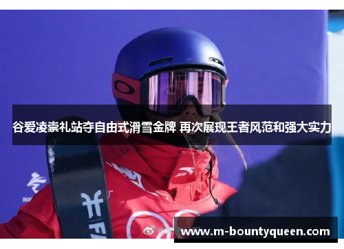 谷爱凌崇礼站夺自由式滑雪金牌 再次展现王者风范和强大实力