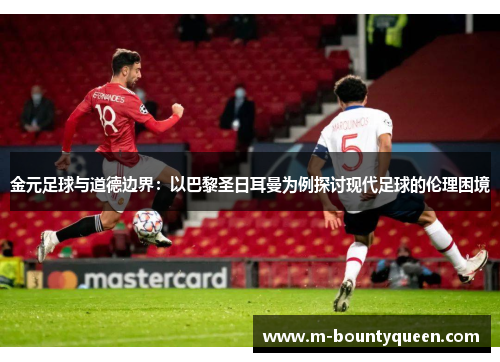 金元足球与道德边界：以巴黎圣日耳曼为例探讨现代足球的伦理困境