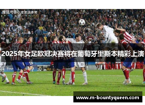 2025年女足欧冠决赛将在葡萄牙里斯本精彩上演