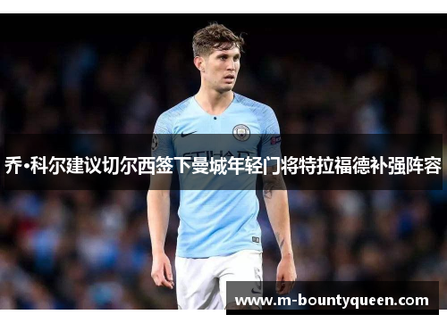 乔·科尔建议切尔西签下曼城年轻门将特拉福德补强阵容