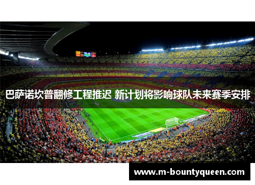 巴萨诺坎普翻修工程推迟 新计划将影响球队未来赛季安排