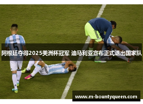 阿根廷夺得2025美洲杯冠军 迪马利亚宣布正式退出国家队