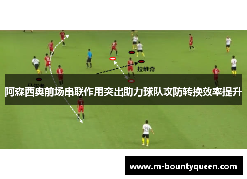 阿森西奥前场串联作用突出助力球队攻防转换效率提升