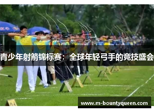青少年射箭锦标赛：全球年轻弓手的竞技盛会