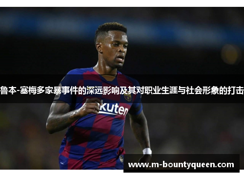 鲁本-塞梅多家暴事件的深远影响及其对职业生涯与社会形象的打击