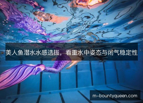 美人鱼潜水水感选拔，看重水中姿态与闭气稳定性